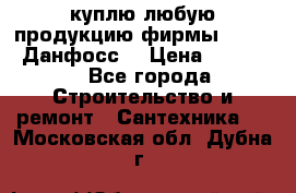 куплю любую продукцию фирмы Danfoss Данфосс  › Цена ­ 50 000 - Все города Строительство и ремонт » Сантехника   . Московская обл.,Дубна г.